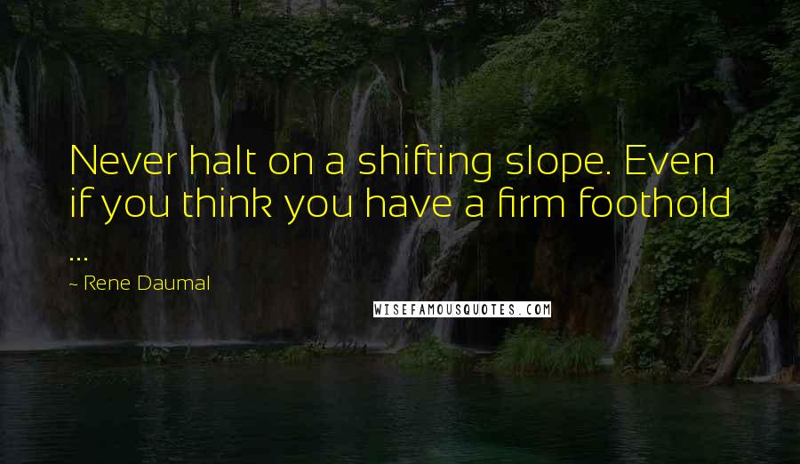 Rene Daumal Quotes: Never halt on a shifting slope. Even if you think you have a firm foothold ...