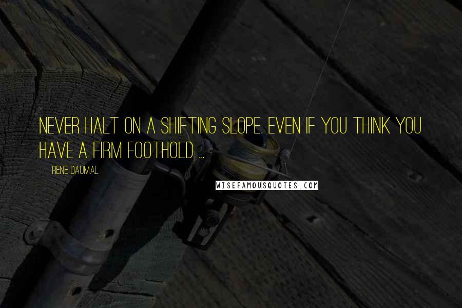 Rene Daumal Quotes: Never halt on a shifting slope. Even if you think you have a firm foothold ...
