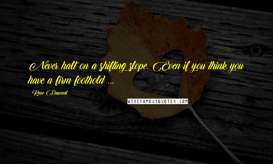 Rene Daumal Quotes: Never halt on a shifting slope. Even if you think you have a firm foothold ...