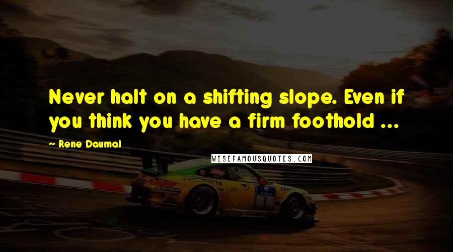 Rene Daumal Quotes: Never halt on a shifting slope. Even if you think you have a firm foothold ...