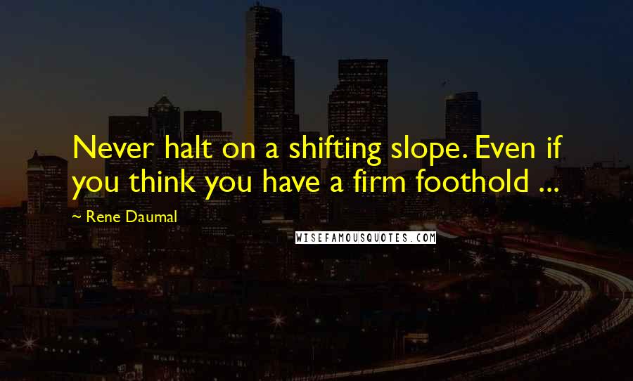 Rene Daumal Quotes: Never halt on a shifting slope. Even if you think you have a firm foothold ...