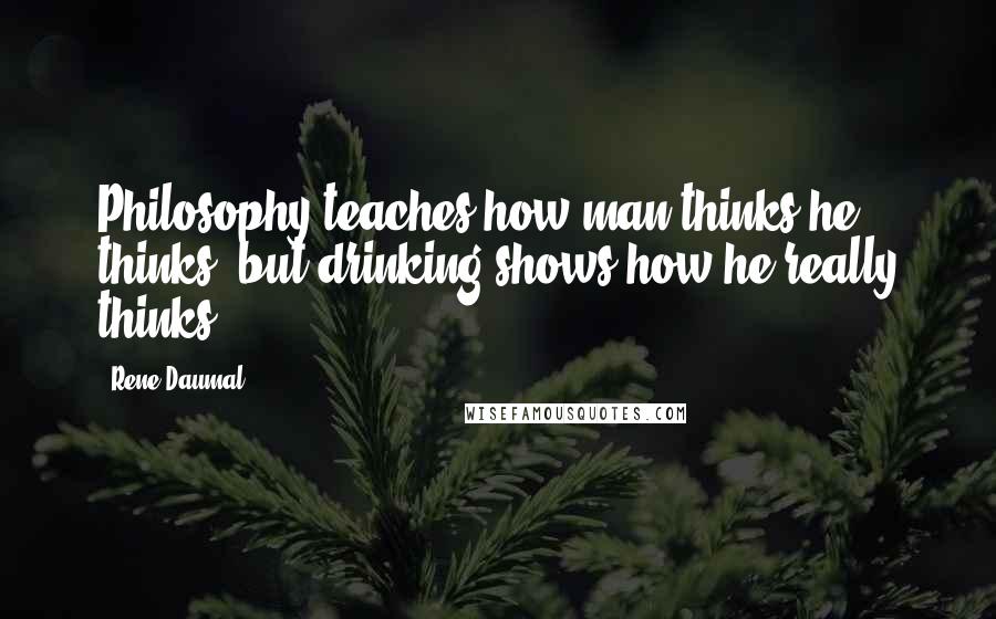 Rene Daumal Quotes: Philosophy teaches how man thinks he thinks; but drinking shows how he really thinks.