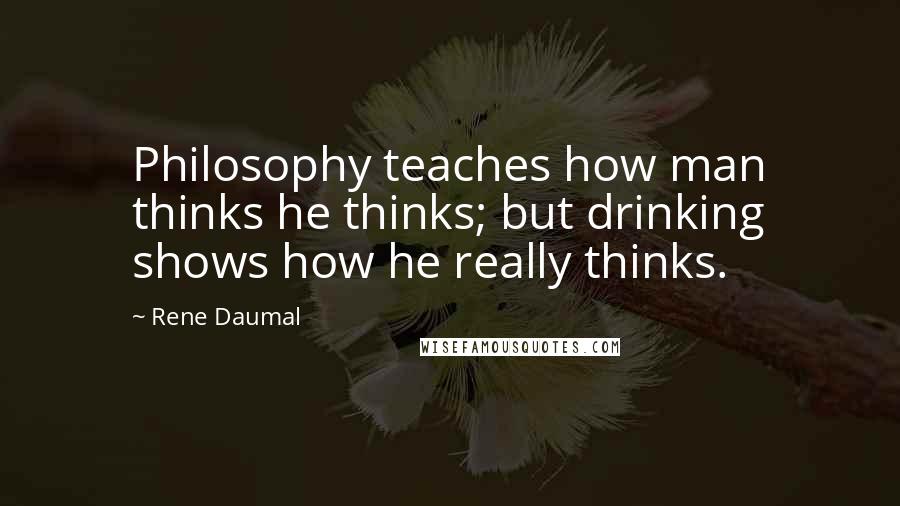 Rene Daumal Quotes: Philosophy teaches how man thinks he thinks; but drinking shows how he really thinks.
