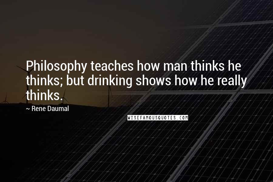 Rene Daumal Quotes: Philosophy teaches how man thinks he thinks; but drinking shows how he really thinks.