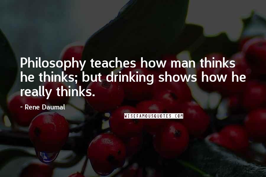 Rene Daumal Quotes: Philosophy teaches how man thinks he thinks; but drinking shows how he really thinks.