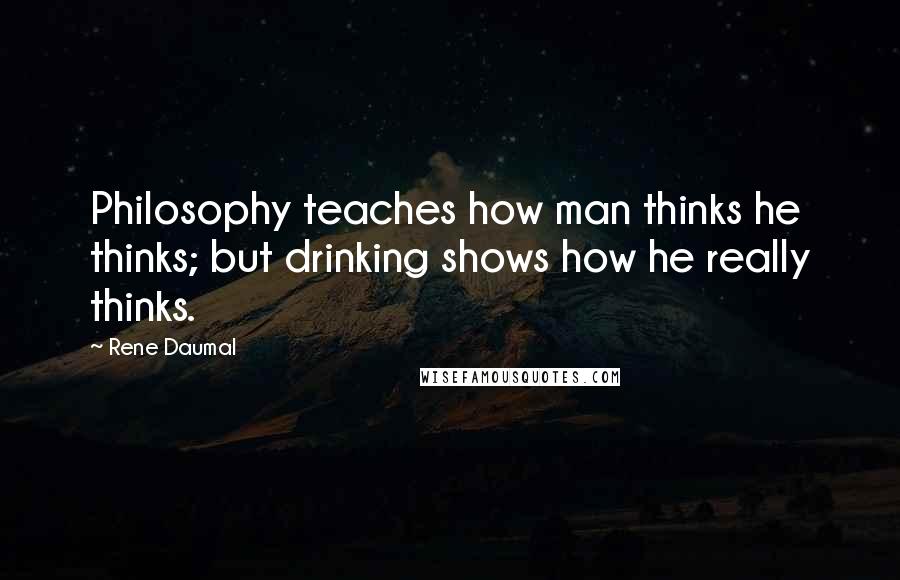 Rene Daumal Quotes: Philosophy teaches how man thinks he thinks; but drinking shows how he really thinks.
