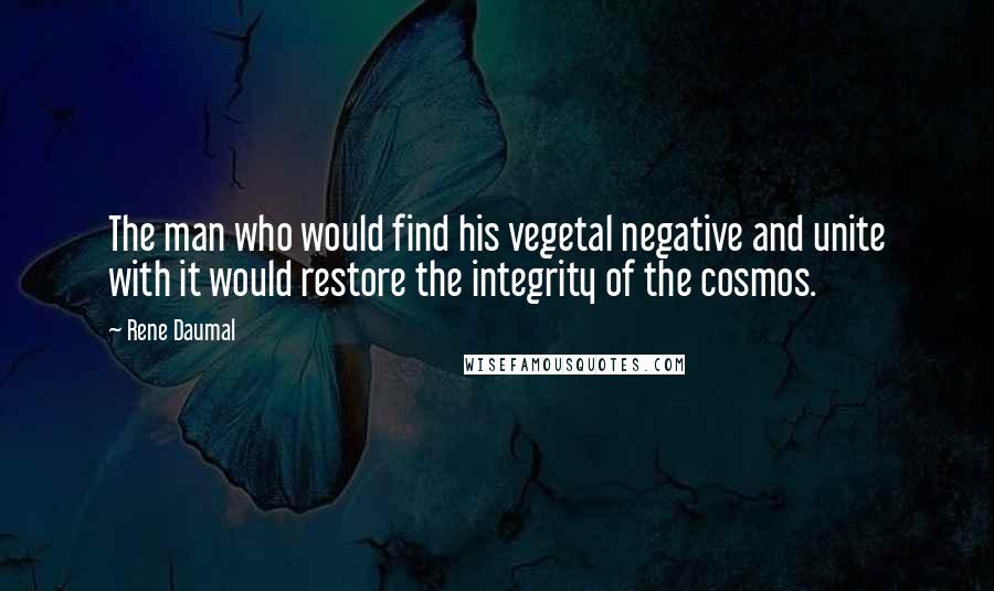 Rene Daumal Quotes: The man who would find his vegetal negative and unite with it would restore the integrity of the cosmos.