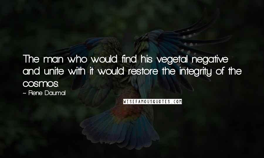 Rene Daumal Quotes: The man who would find his vegetal negative and unite with it would restore the integrity of the cosmos.