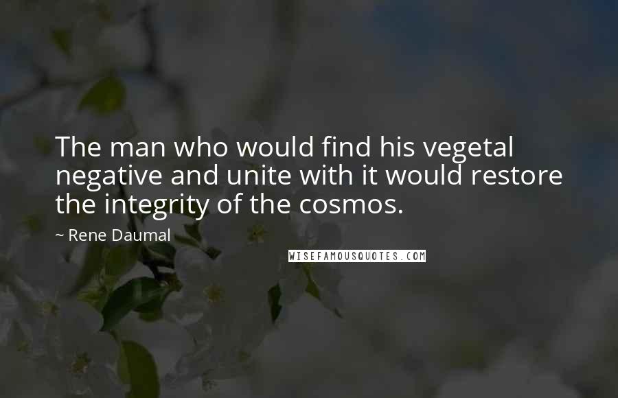 Rene Daumal Quotes: The man who would find his vegetal negative and unite with it would restore the integrity of the cosmos.