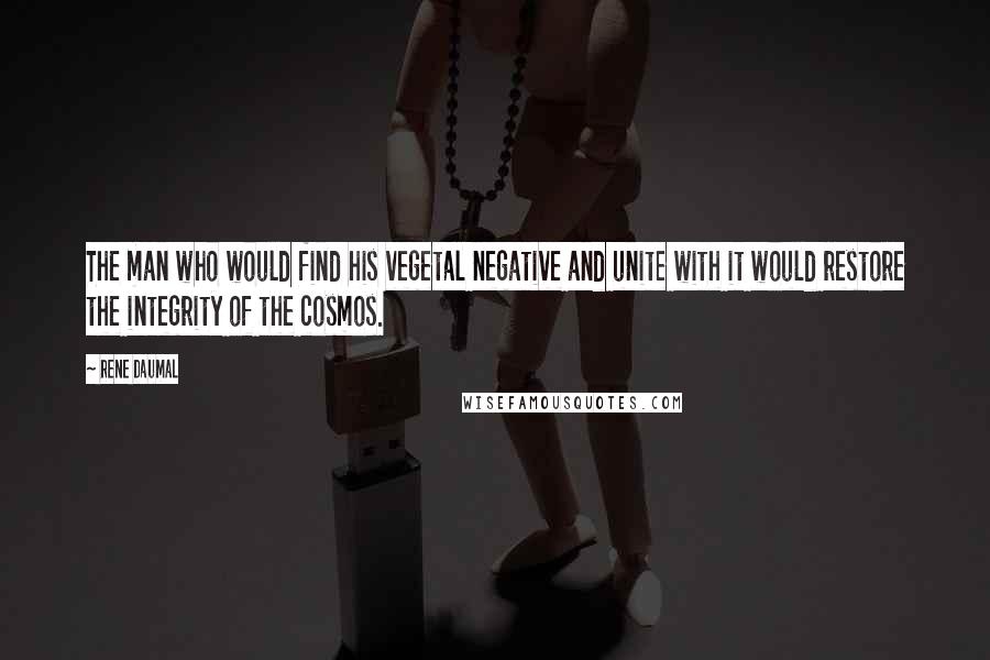 Rene Daumal Quotes: The man who would find his vegetal negative and unite with it would restore the integrity of the cosmos.