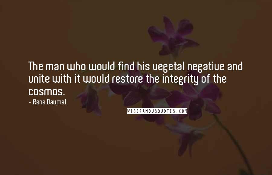 Rene Daumal Quotes: The man who would find his vegetal negative and unite with it would restore the integrity of the cosmos.