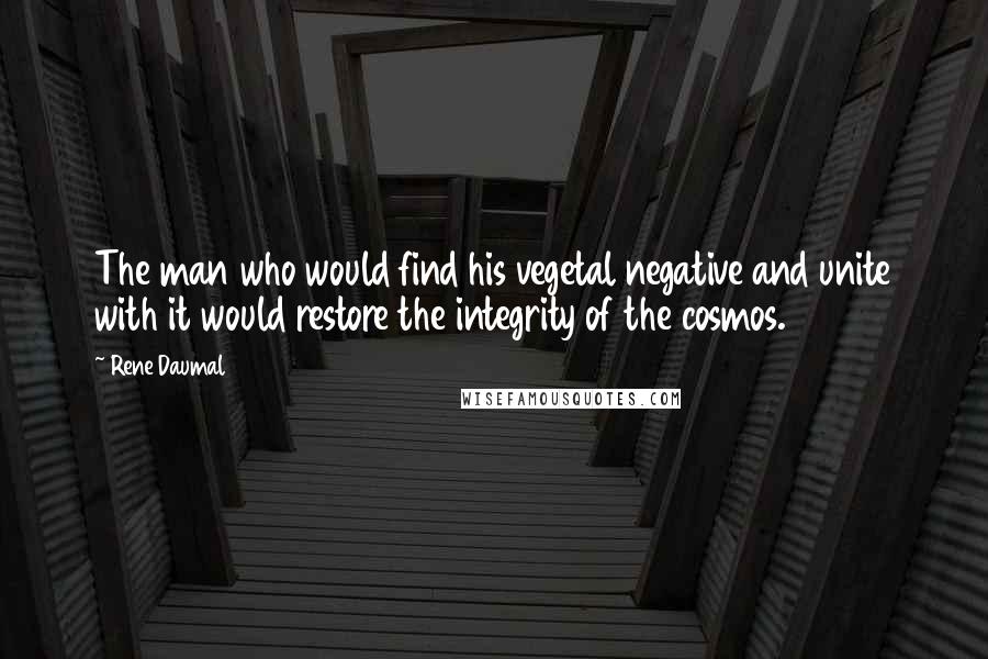 Rene Daumal Quotes: The man who would find his vegetal negative and unite with it would restore the integrity of the cosmos.