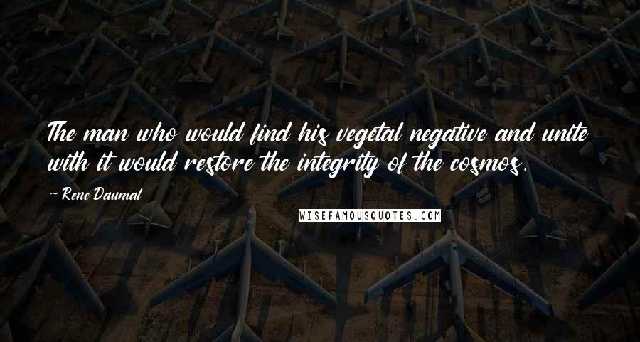 Rene Daumal Quotes: The man who would find his vegetal negative and unite with it would restore the integrity of the cosmos.