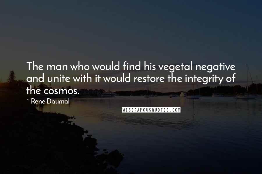 Rene Daumal Quotes: The man who would find his vegetal negative and unite with it would restore the integrity of the cosmos.