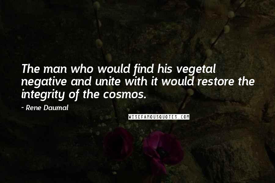 Rene Daumal Quotes: The man who would find his vegetal negative and unite with it would restore the integrity of the cosmos.