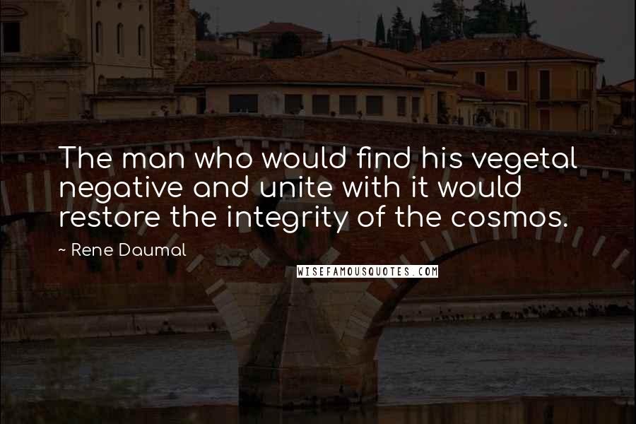 Rene Daumal Quotes: The man who would find his vegetal negative and unite with it would restore the integrity of the cosmos.