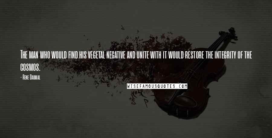 Rene Daumal Quotes: The man who would find his vegetal negative and unite with it would restore the integrity of the cosmos.