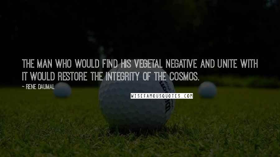 Rene Daumal Quotes: The man who would find his vegetal negative and unite with it would restore the integrity of the cosmos.