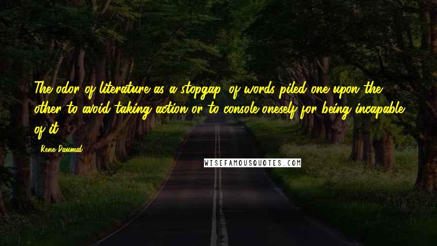 Rene Daumal Quotes: The odor of literature as a stopgap, of words piled one upon the other to avoid taking action or to console oneself for being incapable of it.