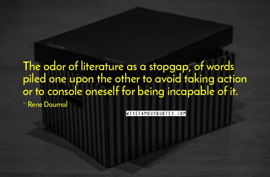Rene Daumal Quotes: The odor of literature as a stopgap, of words piled one upon the other to avoid taking action or to console oneself for being incapable of it.