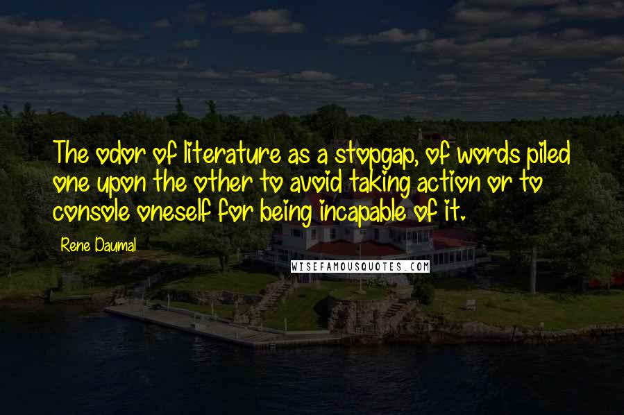 Rene Daumal Quotes: The odor of literature as a stopgap, of words piled one upon the other to avoid taking action or to console oneself for being incapable of it.