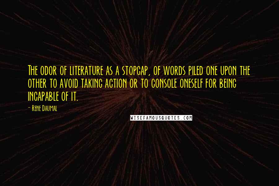Rene Daumal Quotes: The odor of literature as a stopgap, of words piled one upon the other to avoid taking action or to console oneself for being incapable of it.