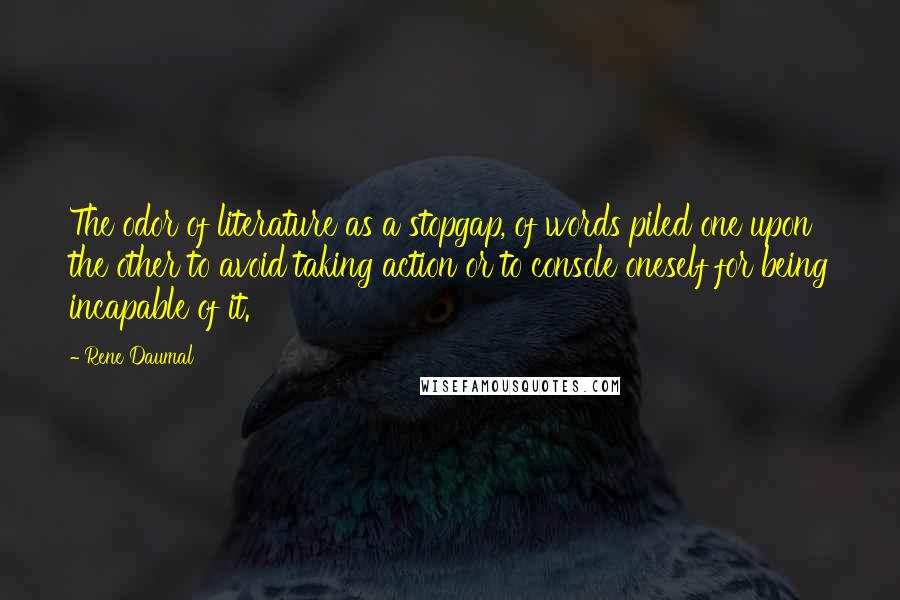 Rene Daumal Quotes: The odor of literature as a stopgap, of words piled one upon the other to avoid taking action or to console oneself for being incapable of it.