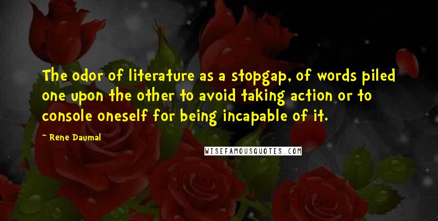 Rene Daumal Quotes: The odor of literature as a stopgap, of words piled one upon the other to avoid taking action or to console oneself for being incapable of it.