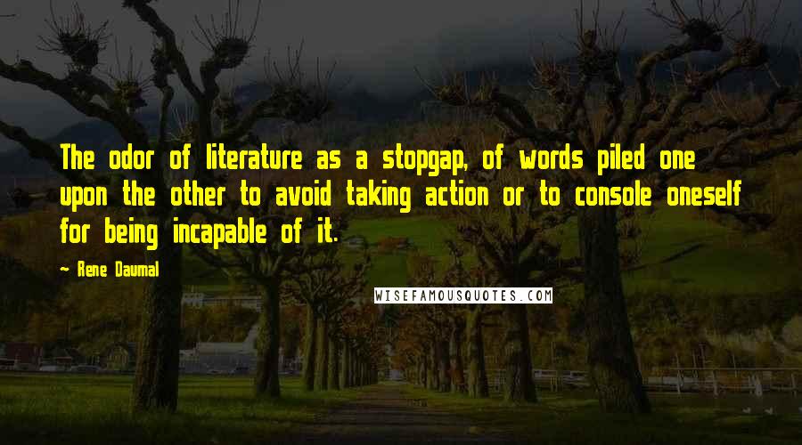 Rene Daumal Quotes: The odor of literature as a stopgap, of words piled one upon the other to avoid taking action or to console oneself for being incapable of it.