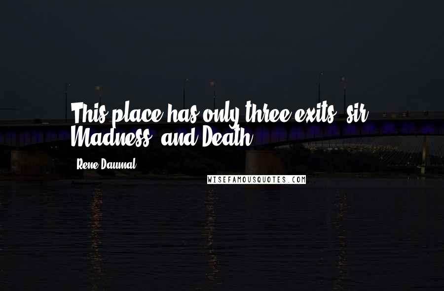 Rene Daumal Quotes: This place has only three exits, sir: Madness, and Death.
