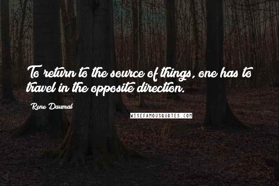 Rene Daumal Quotes: To return to the source of things, one has to travel in the opposite direction.