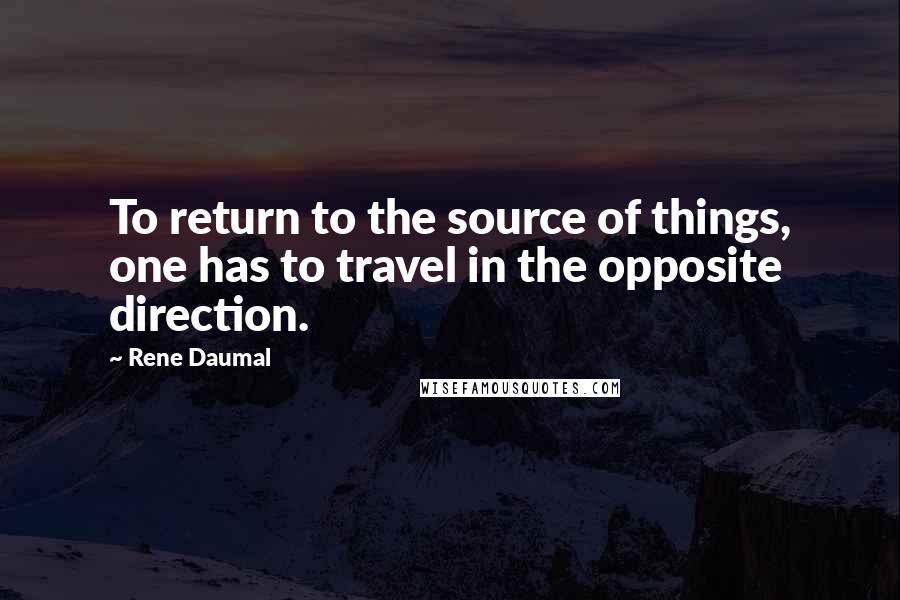 Rene Daumal Quotes: To return to the source of things, one has to travel in the opposite direction.
