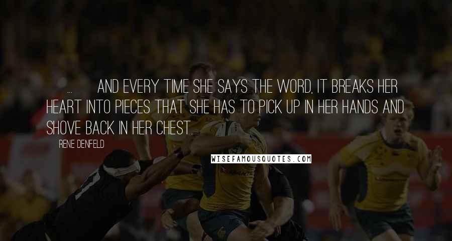 Rene Denfeld Quotes: [ ... ] and every time she says the word, it breaks her heart into pieces that she has to pick up in her hands and shove back in her chest.