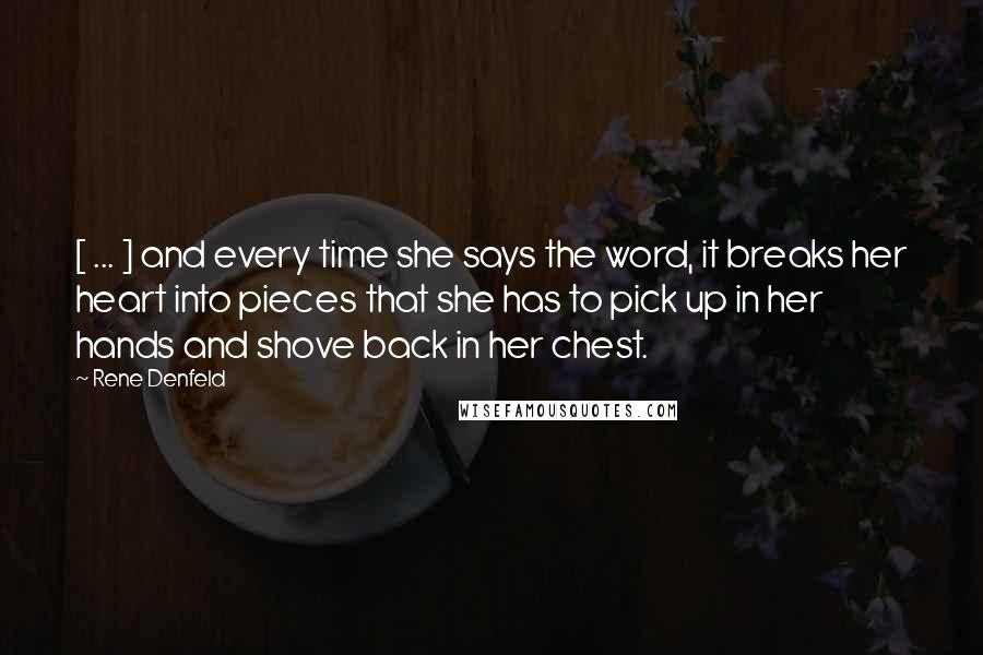 Rene Denfeld Quotes: [ ... ] and every time she says the word, it breaks her heart into pieces that she has to pick up in her hands and shove back in her chest.