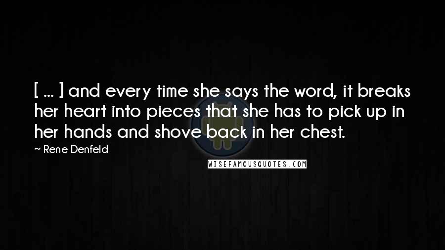 Rene Denfeld Quotes: [ ... ] and every time she says the word, it breaks her heart into pieces that she has to pick up in her hands and shove back in her chest.