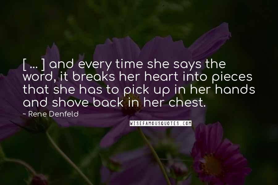 Rene Denfeld Quotes: [ ... ] and every time she says the word, it breaks her heart into pieces that she has to pick up in her hands and shove back in her chest.