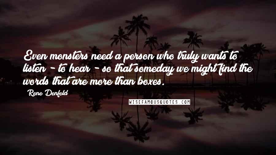 Rene Denfeld Quotes: Even monsters need a person who truly wants to listen - to hear - so that someday we might find the words that are more than boxes.