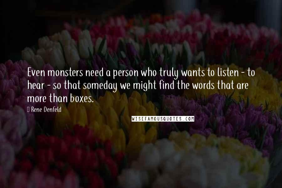 Rene Denfeld Quotes: Even monsters need a person who truly wants to listen - to hear - so that someday we might find the words that are more than boxes.