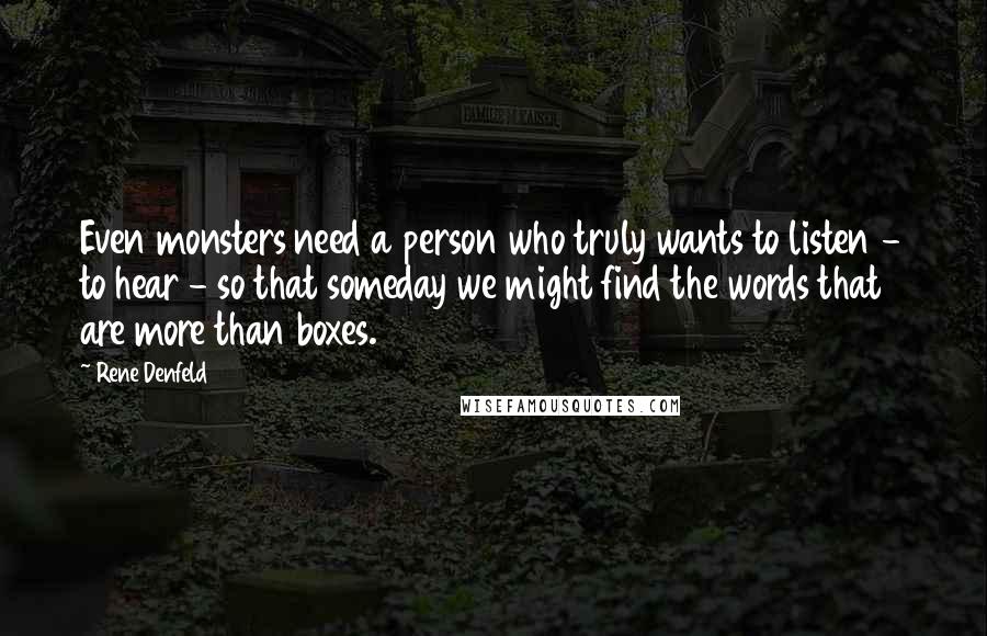 Rene Denfeld Quotes: Even monsters need a person who truly wants to listen - to hear - so that someday we might find the words that are more than boxes.