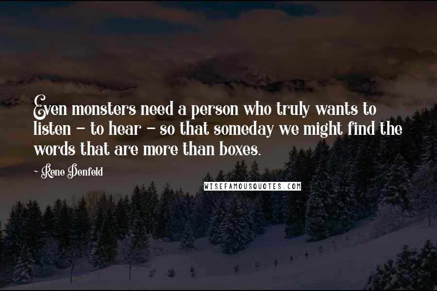 Rene Denfeld Quotes: Even monsters need a person who truly wants to listen - to hear - so that someday we might find the words that are more than boxes.