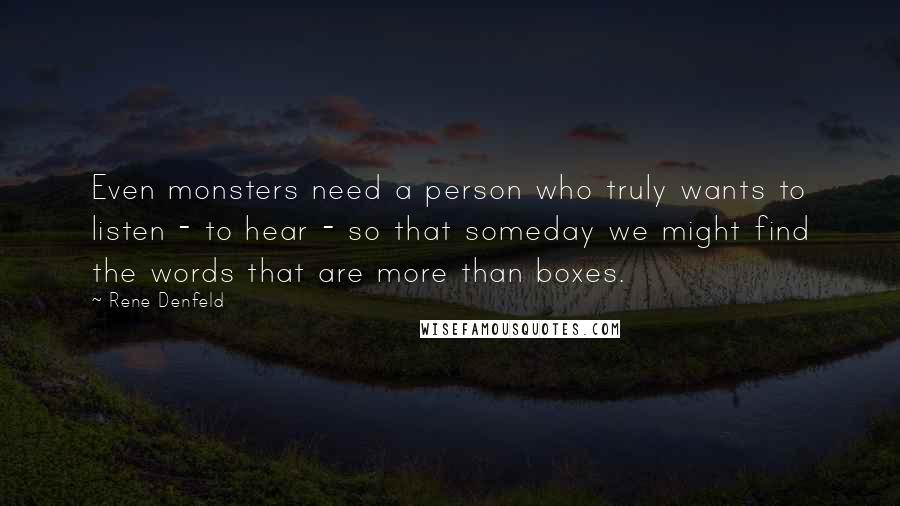Rene Denfeld Quotes: Even monsters need a person who truly wants to listen - to hear - so that someday we might find the words that are more than boxes.