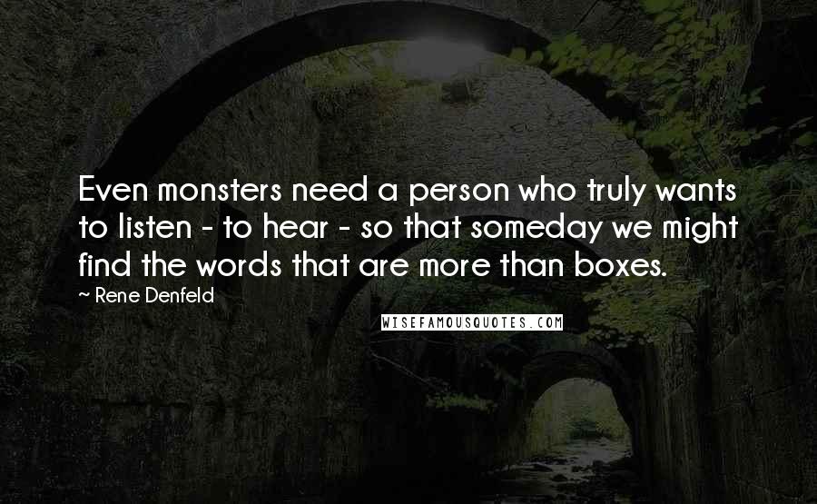 Rene Denfeld Quotes: Even monsters need a person who truly wants to listen - to hear - so that someday we might find the words that are more than boxes.