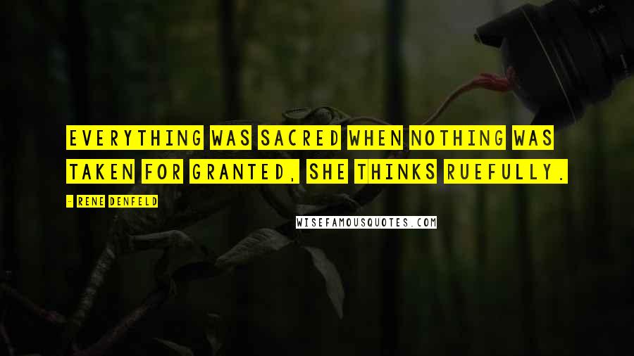Rene Denfeld Quotes: Everything was sacred when nothing was taken for granted, she thinks ruefully.