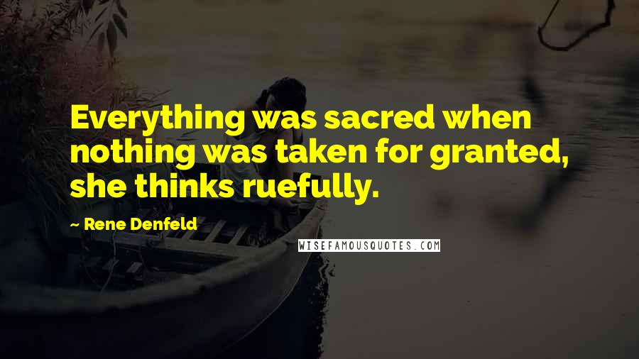 Rene Denfeld Quotes: Everything was sacred when nothing was taken for granted, she thinks ruefully.
