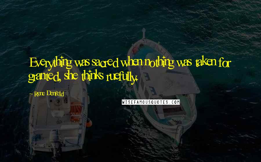 Rene Denfeld Quotes: Everything was sacred when nothing was taken for granted, she thinks ruefully.