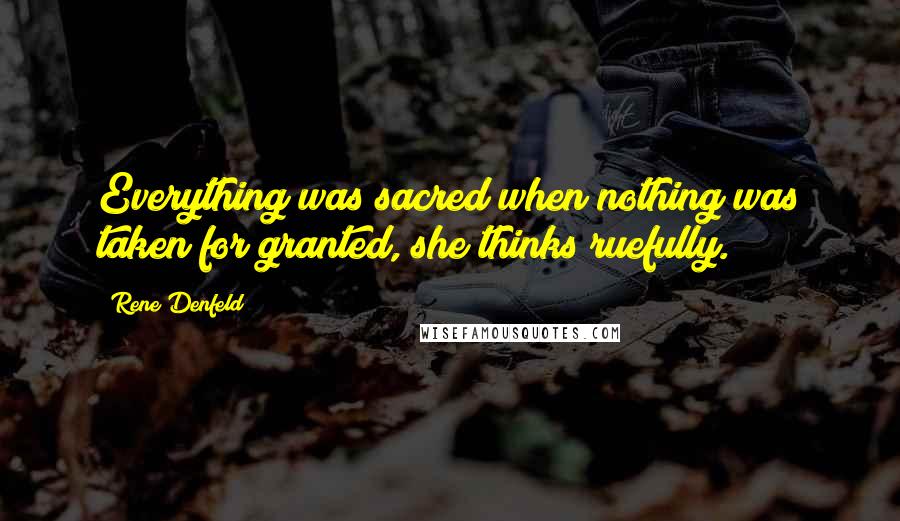 Rene Denfeld Quotes: Everything was sacred when nothing was taken for granted, she thinks ruefully.