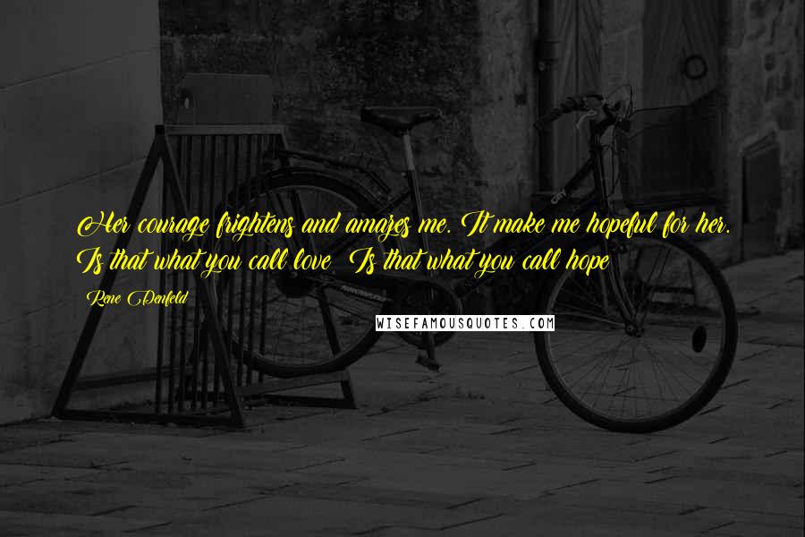 Rene Denfeld Quotes: Her courage frightens and amazes me. It make me hopeful for her. Is that what you call love? Is that what you call hope?