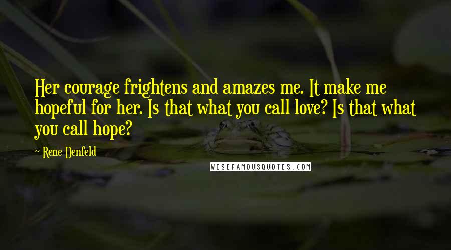 Rene Denfeld Quotes: Her courage frightens and amazes me. It make me hopeful for her. Is that what you call love? Is that what you call hope?