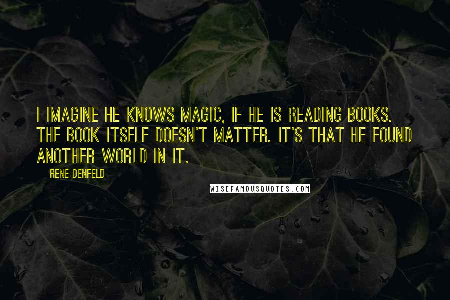 Rene Denfeld Quotes: I imagine he knows magic, if he is reading books. The book itself doesn't matter. It's that he found another world in it.