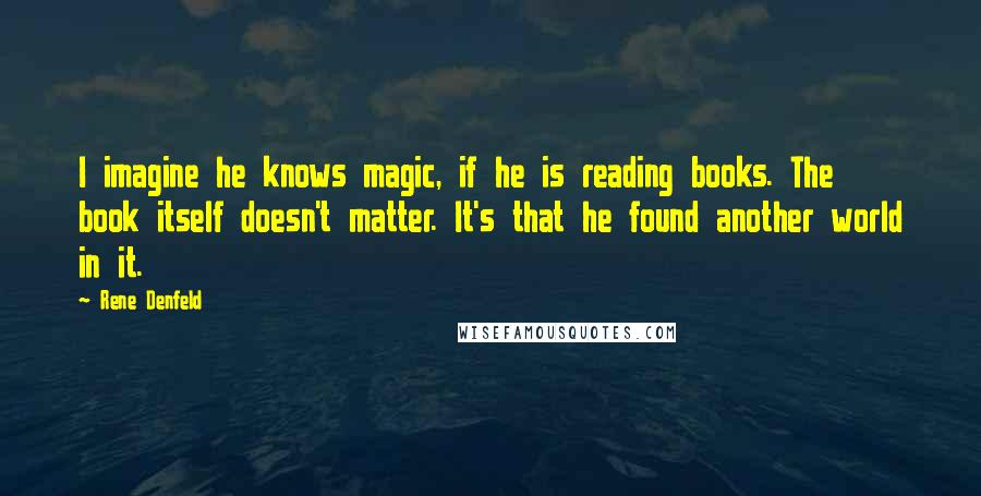 Rene Denfeld Quotes: I imagine he knows magic, if he is reading books. The book itself doesn't matter. It's that he found another world in it.